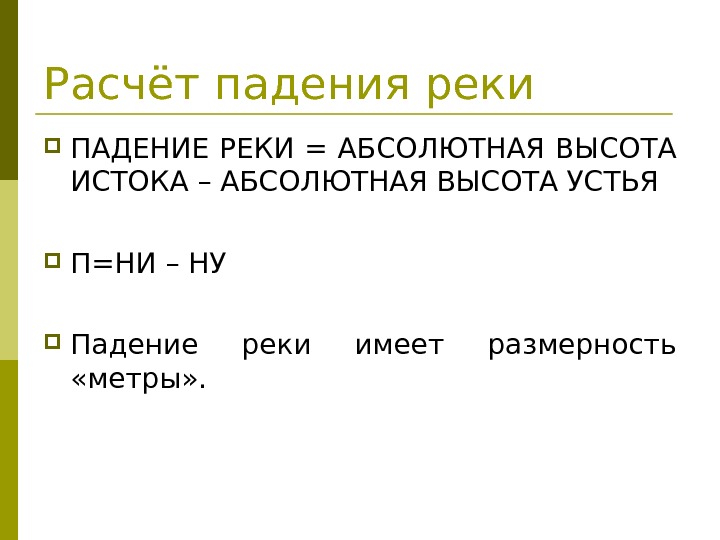 Расчёт падения реки ПАДЕНИЕ РЕКИ = АБСОЛЮТНАЯ ВЫСОТА ИСТОКА – АБСОЛЮТНАЯ ВЫСОТА УСТЬЯ П=НИ