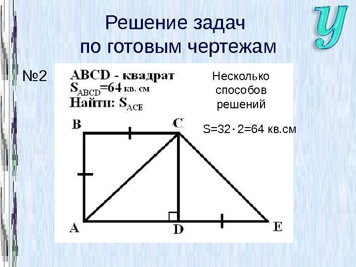 Решение задач по готовым чертежам № 2 Несколько способов решений S=32 2=64 кв. см