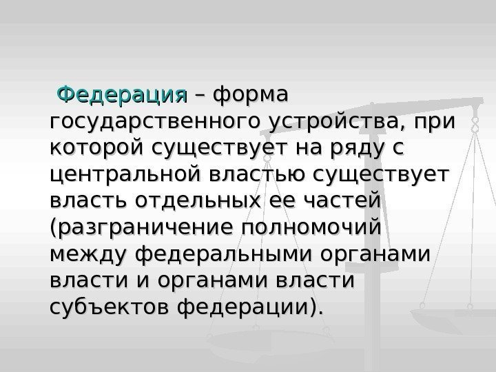   Федерация – форма государственного устройства, при которой существует на ряду с центральной