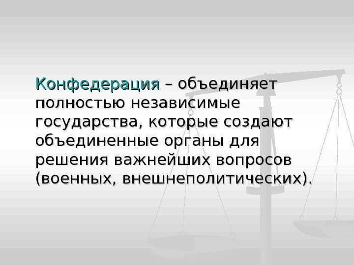 Конфедерация – объединяет полностью независимые государства, которые создают объединенные органы для решения важнейших вопросов