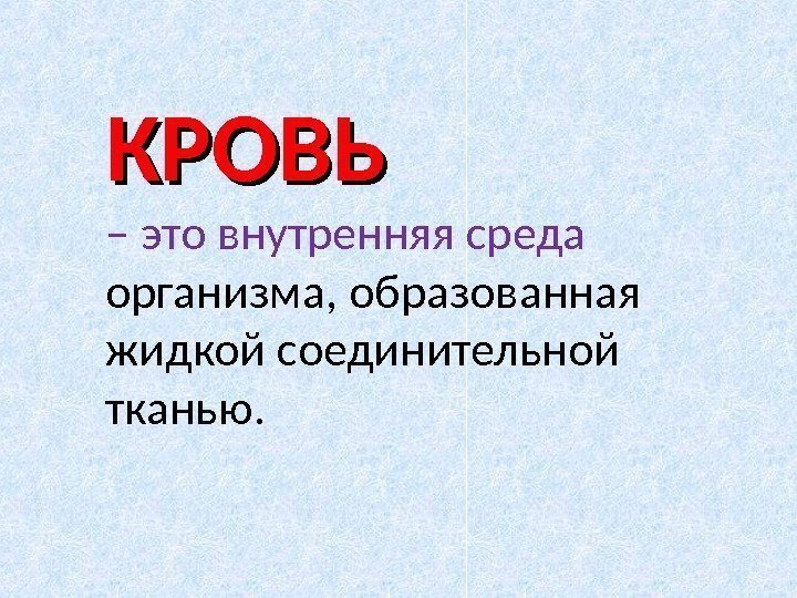 КРОВЬ  – это внутренняя среда организма, образованная жидкой соединительной тканью.  