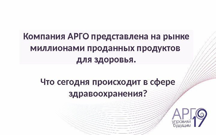 Что сегодня происходит в сфере здравоохранения? Компания АРГО представлена на рынке миллионами проданных продуктов