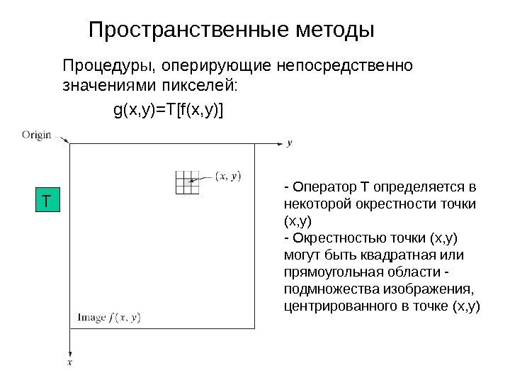 Пространственные методы Процедуры, оперирующие непосредственно значениями пикселей: g(x, y)=T[f(x, y)] - Оператор Т определяется