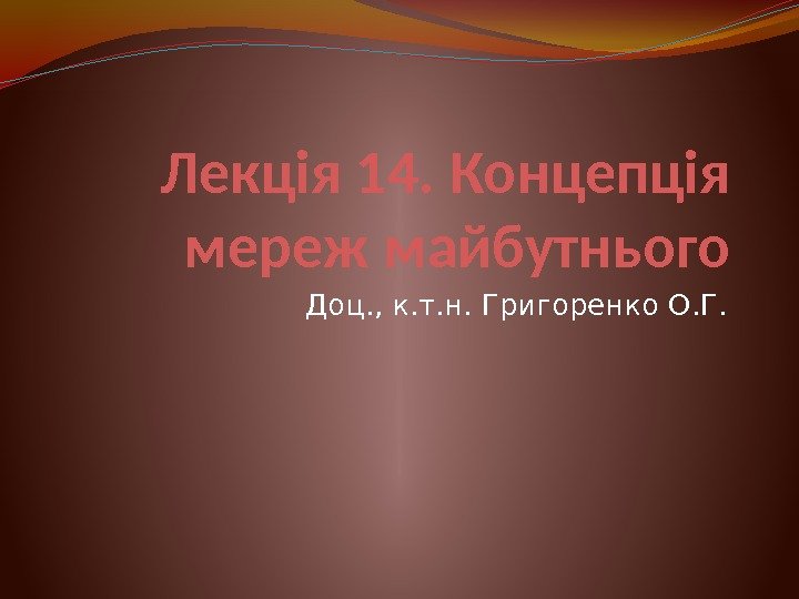 Лекція 14. Концепція мереж майбутнього Доц. , к. т. н. Григоренко О. Г. 