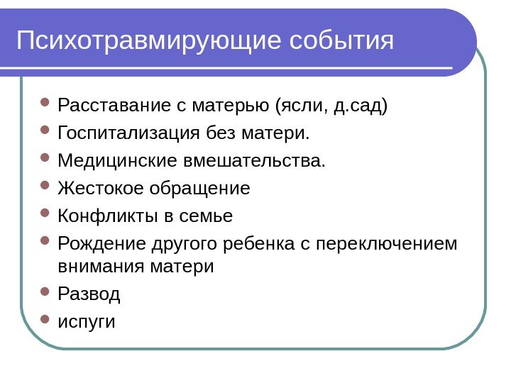 Психотравмирующие события Расставание с матерью (ясли, д. сад)  Госпитализация без матери.  Медицинские