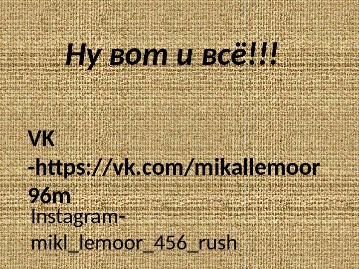    Ну вот и всё!!! VK -https: //vk. com/mikallemoor 96 m Instagram-