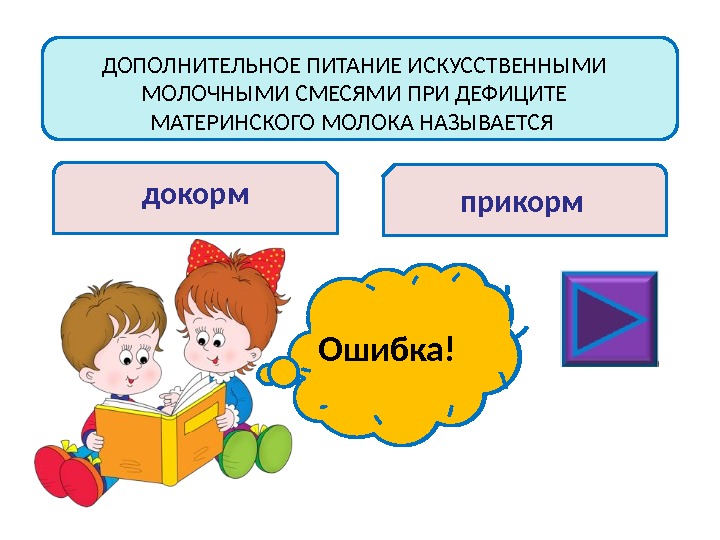 ДОПОЛНИТЕЛЬНОЕ ПИТАНИЕ ИСКУССТВЕННЫМИ МОЛОЧНЫМИ СМЕСЯМИ ПРИ ДЕФИЦИТЕ МАТЕРИНСКОГО МОЛОКА НАЗЫВАЕТСЯ докорм прикорм Молодец!Ошибка! 