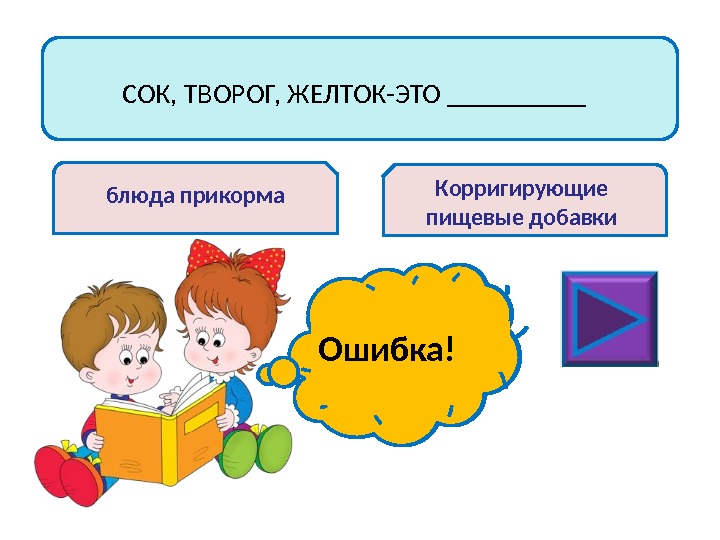 СОК, ТВОРОГ, ЖЕЛТОК-ЭТО _____ блюда прикорма Корригирующие пищевые добавки Молодец!Ошибка! 