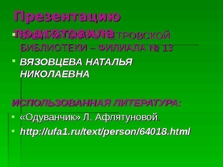 Презентацию подготовила БИБЛИОТЕКАРЬ ПЕТРОВСКОЙ БИБЛИОТЕКИ – ФИЛИАЛА № 13 ВЯЗОВЦЕВА НАТАЛЬЯ НИКОЛАЕВНА ИСПОЛЬЗОВАННАЯ ЛИТЕРАТУРА: