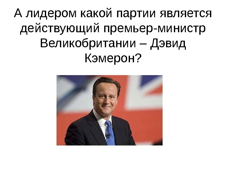   А лидером какой партии является действующий премьер-министр Великобритании – Дэвид Кэмерон? 