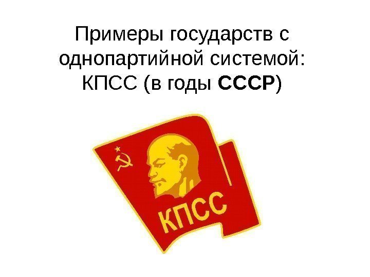   Примеры государств с однопартийной системой: КПСС (в годы СССР ) 