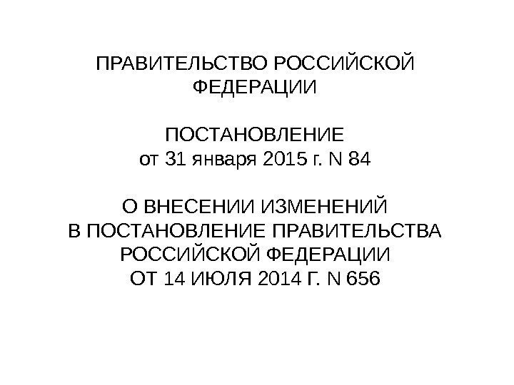 ПРАВИТЕЛЬСТВО РОССИЙСКОЙ ФЕДЕРАЦИИ ПОСТАНОВЛЕНИЕ от 31 января 2015 г. N 84 О ВНЕСЕНИИ ИЗМЕНЕНИЙ