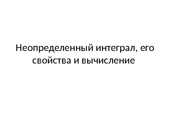 Неопределенный интеграл, его свойства и вычисление 