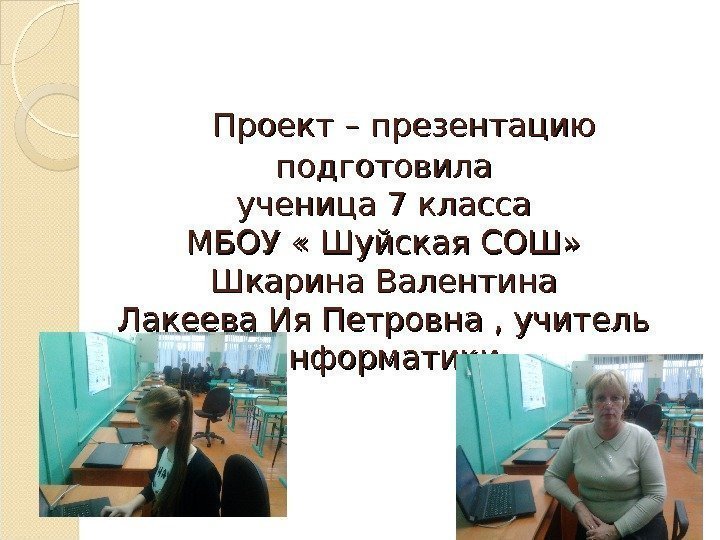   Проект – презентацию подготовила ученица 7 класса МБОУ « Шуйская СОШ» Шкарина