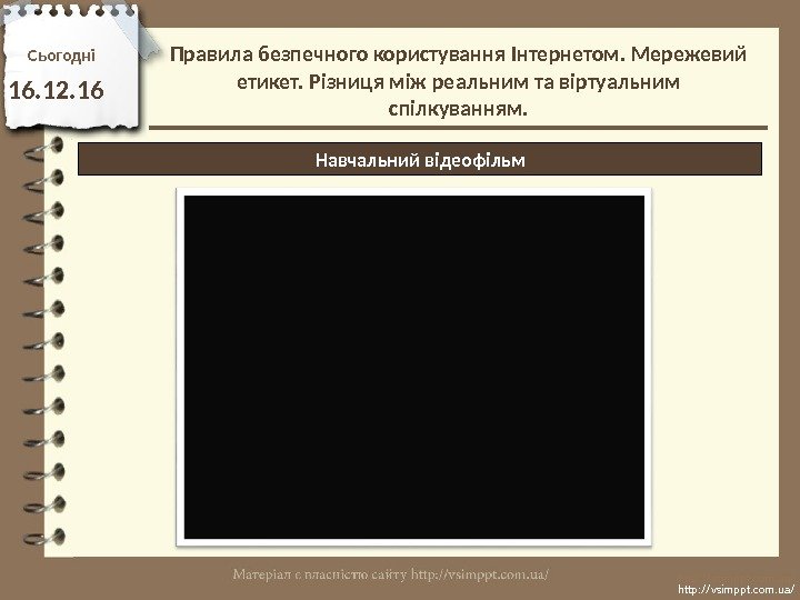 Сьогодн і 16. 12. 16 http: //vsimppt. com. ua/Навчальний відеофільм. Правила безпечного користування Інтернетом.