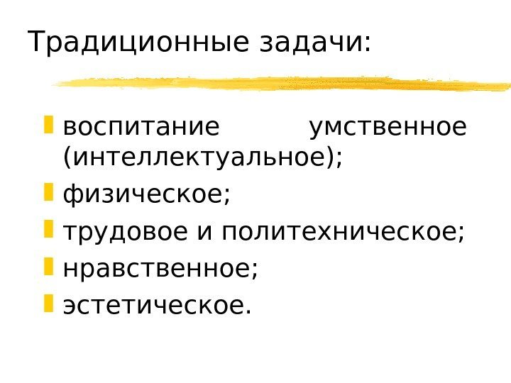   Традиционные задачи:  воспитание умственное (интеллектуальное);  физическое;  трудовое и политехническое;