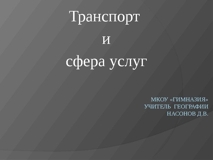 МКОУ «ГИМНАЗИЯ» УЧИТЕЛЬ ГЕОГРАФИИ НАСОНОВ Д. В. Транспорт  и  сфера услуг 