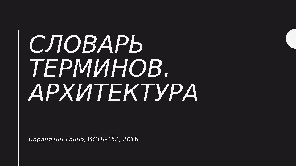 СЛОВАРЬ ТЕРМИНОВ.  АРХИТЕКТУРА Карапетян Гаянэ, ИСТБ-152, 2016.  