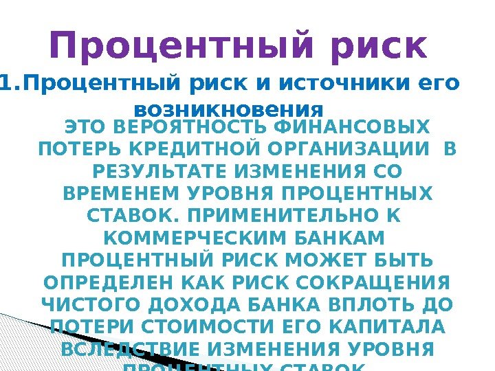 Процентный риск ЭТО ВЕРОЯТНОСТЬ ФИНАНСОВЫХ ПОТЕРЬ КРЕДИТНОЙ ОРГАНИЗАЦИИ В РЕЗУЛЬТАТЕ ИЗМЕНЕНИЯ СО ВРЕМЕНЕМ УРОВНЯ