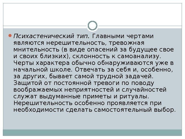  Психастенический тип.  Главными чертами являются нерешительность, тревожная мнительность (в виде опасений за