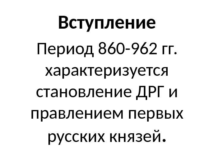 Вступление Период 860 -962 гг.  характеризуется становление ДРГ и правлением первых русских князей.