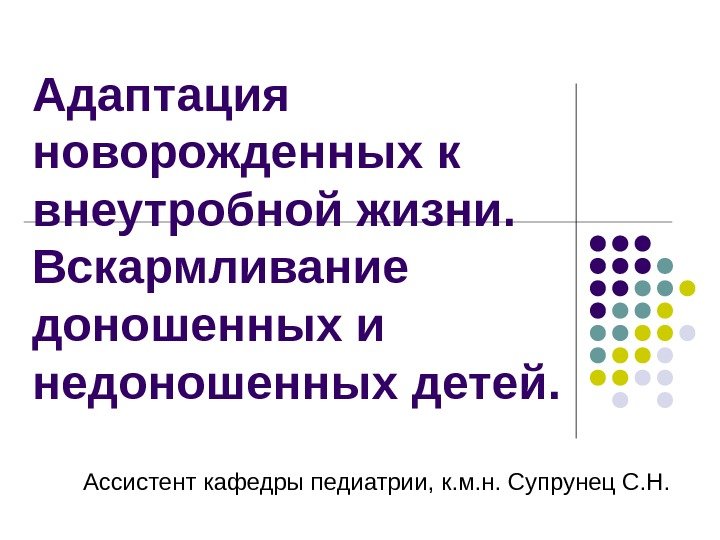 Адаптация новорожденных к внеутробной жизни.  Вскармливание доношенных и недоношенных детей. Ассистент кафедры педиатрии,