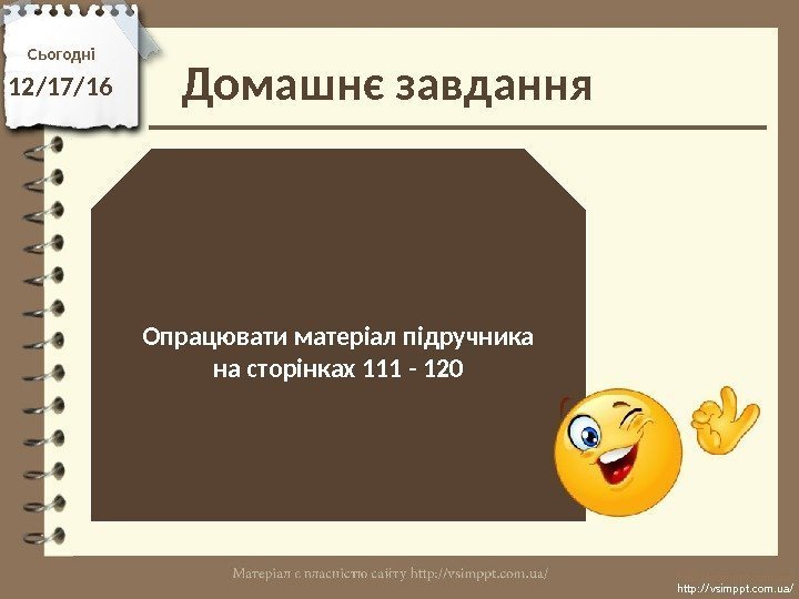 Домашнє завдання. Сьогодні 12/17/16 Опрацювати матеріал підручника на сторінках 111 - 120 http: //vsimppt.