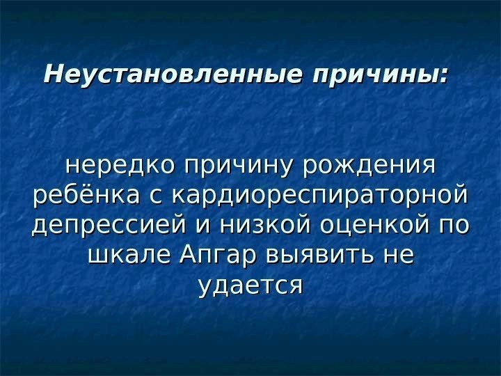 Неустановленные причины: нередко причину рождения ребёнка с кардиореспираторной депрессией и низкой оценкой по шкале