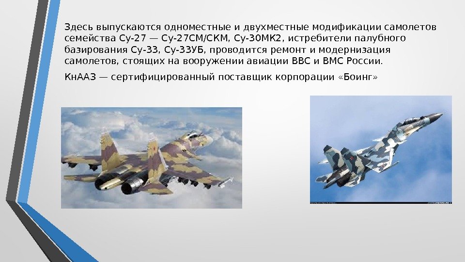 Здесь выпускаются одноместные и двухместные модификации самолетов семейства Су-27 — Су-27 СМ/СКМ, Су-30 МК