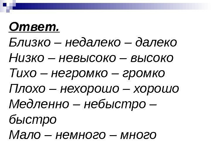 Ответ. Близко – недалеко – далеко Низко – невысоко – высоко Тихо – негромко