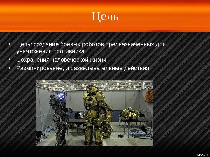 Цель • Цель: создание боевых роботов предназначенных для уничтожения противника.  • Сохранения человеческой