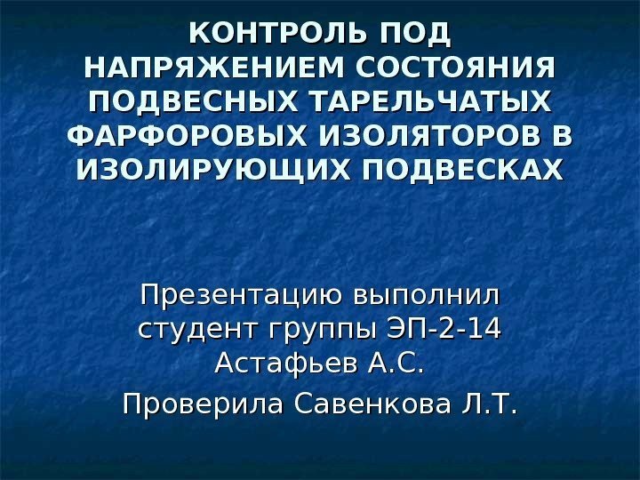 КОНТРОЛЬ ПОД НАПРЯЖЕНИЕМ СОСТОЯНИЯ ПОДВЕСНЫХ ТАРЕЛЬЧАТЫХ ФАРФОРОВЫХ ИЗОЛЯТОРОВ В ИЗОЛИРУЮЩИХ ПОДВЕСКАХ Презентацию выполнил студент