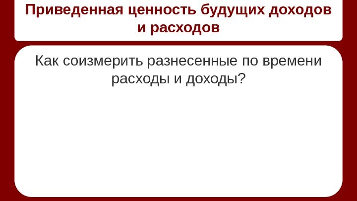 Приведенная ценность будущих доходов и расходов Как соизмерить разнесенные по времени расходы и доходы?