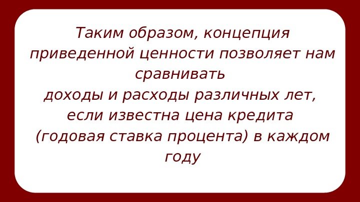 Таким образом, концепция приведенной ценности позволяет нам сравнивать доходы и расходы различных лет, 