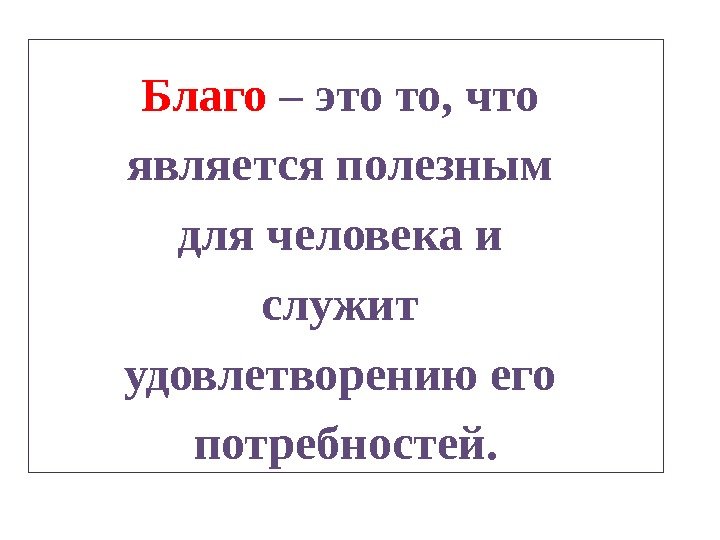 Благо – это то, что является полезным для человека и служит удовлетворению его потребностей.