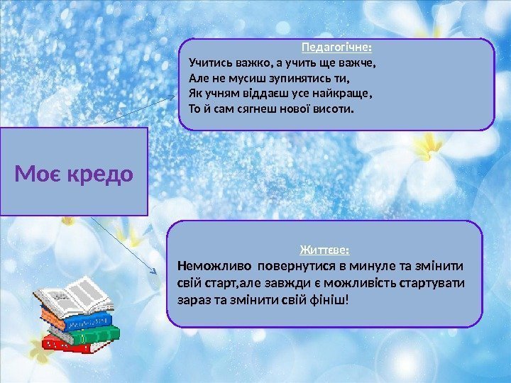 Моє кредо Педагогічне: Учитись важко, а учить ще важче, Але не мусиш зупинятись ти,