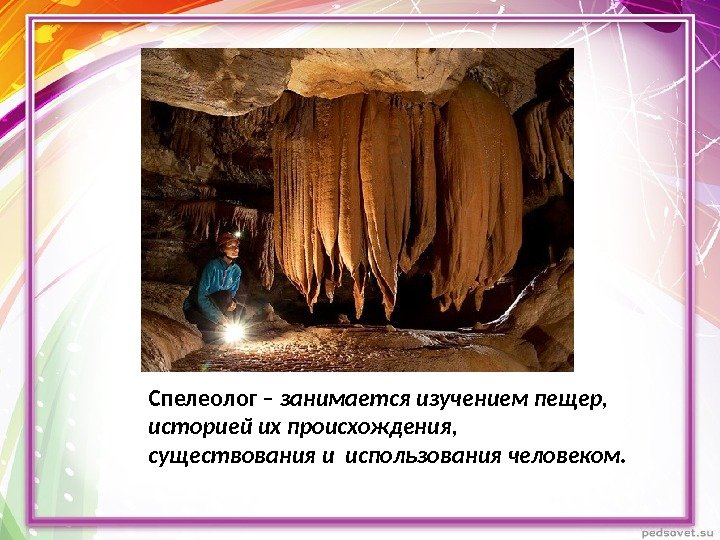 Спелеолог – занимается изучением пещер,  историей их происхождения,  существования и использования человеком.
