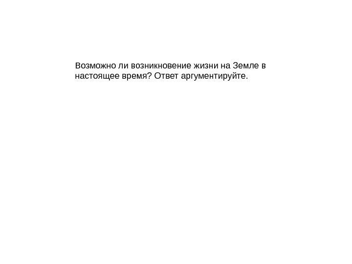 Возможно ли возникновение жизни на Земле в настоящее время? Ответ аргументируйте. 