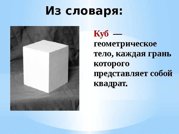 Куб  — геометрическое тело, каждая грань которого представляет собой квадрат. Из словаря: 