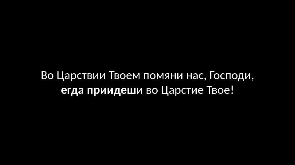 Во Царствии Твоем помяни нас, Господи, егда приидеши во Царстие Твое! 