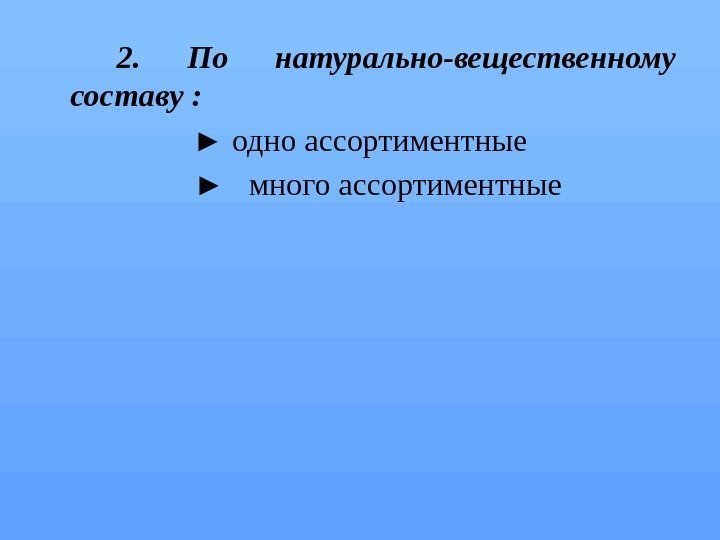  2.  По натурально-вещественному составу : ► одно ассортиментные ►  много ассортиментные