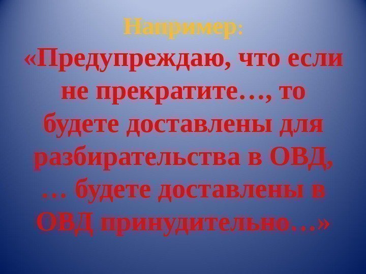 Например : «Предупреждаю, что если не прекратите…, то будете доставлены для разбирательства в ОВД,