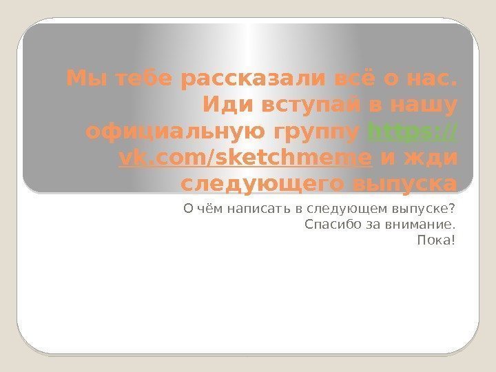 Мы тебе рассказали всё о нас.  Иди вступай в нашу официальную группу https: