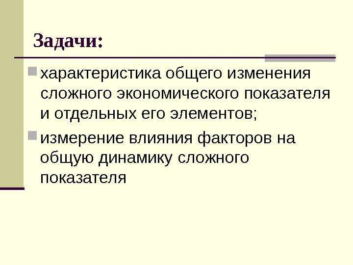   Задачи:  характеристика общего изменения сложного экономического показателя и отдельных его элементов;