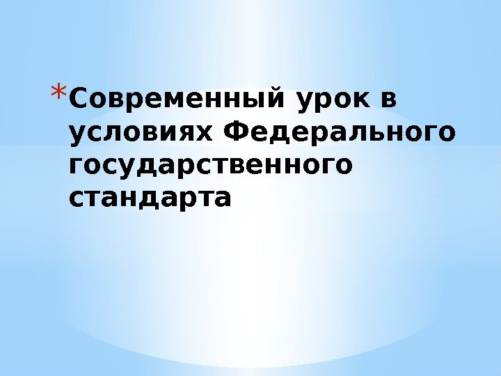 * Современный урок в условиях Федерального государственного стандарта 