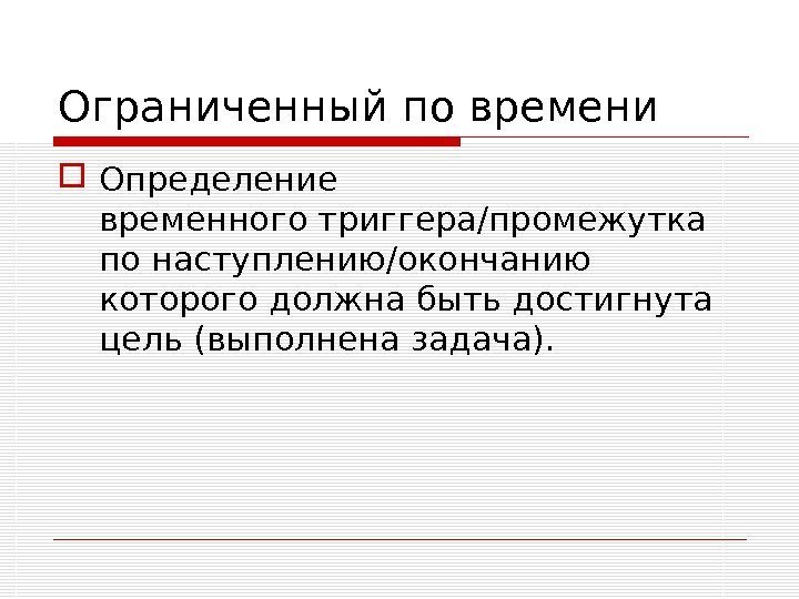 Ограниченный по времени Определение временноготриггера/промежутка по наступлению/окончанию которого должна быть достигнута цель (выполнена задача).