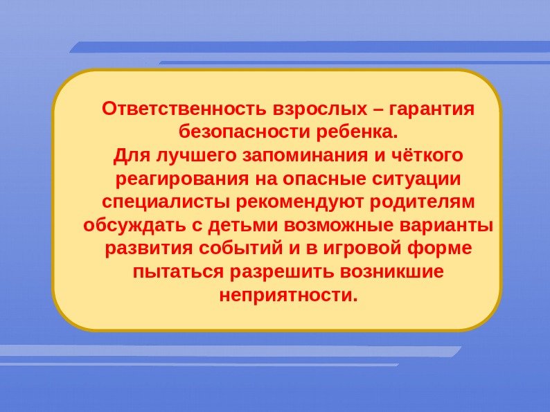 Ответственность взрослых – гарантия безопасности ребенка. Для лучшего запоминания и чёткого реагирования на опасные