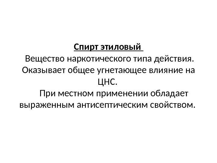 Спирт этиловый  Вещество наркотического типа действия.  Оказывает общее угнетающее влияние на ЦНС.