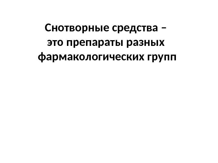 Снотворные средства – это препараты разных  фармакологических групп 