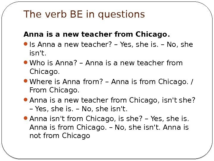 The verb BE in questions Anna is a new teacher from Chicago.  Is